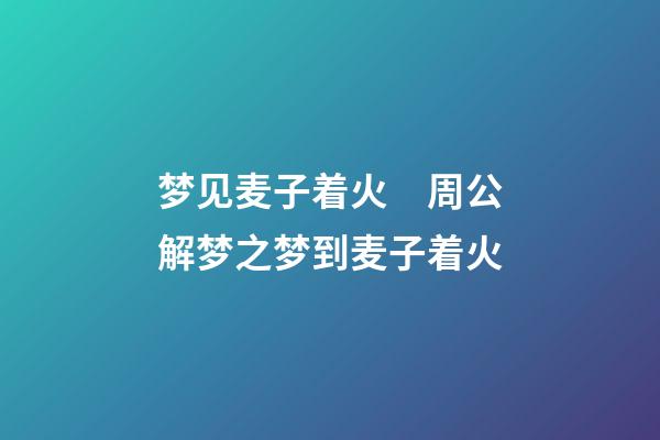 梦见麦子着火　周公解梦之梦到麦子着火